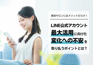 美容サロンにはメリットだらけ！ LINE公式アカウントの最大活用に向けた「変化への不安を取り払うポイント」とは？